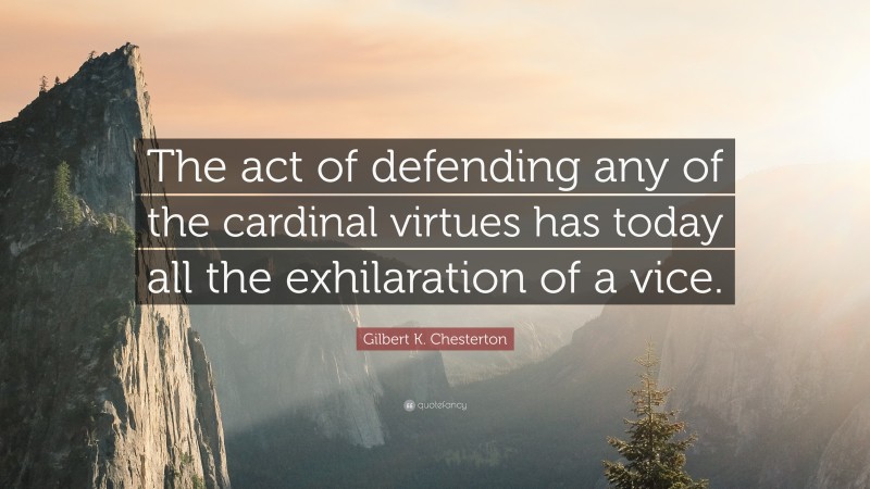 Gilbert K. Chesterton Quote: “The act of defending any of the cardinal virtues has today all the exhilaration of a vice.”