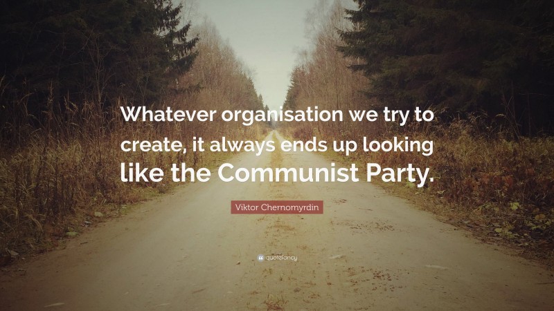 Viktor Chernomyrdin Quote: “Whatever organisation we try to create, it always ends up looking like the Communist Party.”