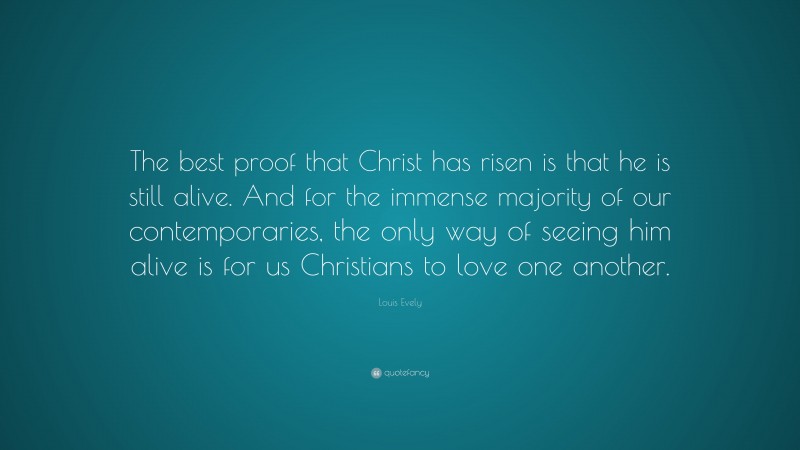 Louis Evely Quote: “The best proof that Christ has risen is that he is still alive. And for the immense majority of our contemporaries, the only way of seeing him alive is for us Christians to love one another.”