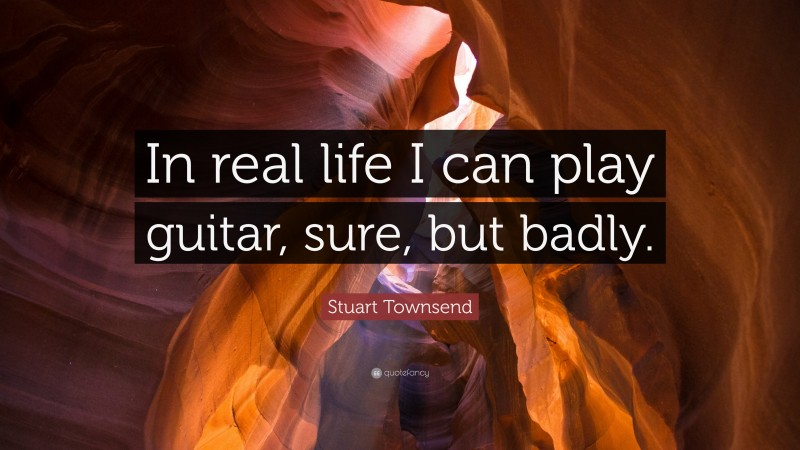 Stuart Townsend Quote: “In real life I can play guitar, sure, but badly.”