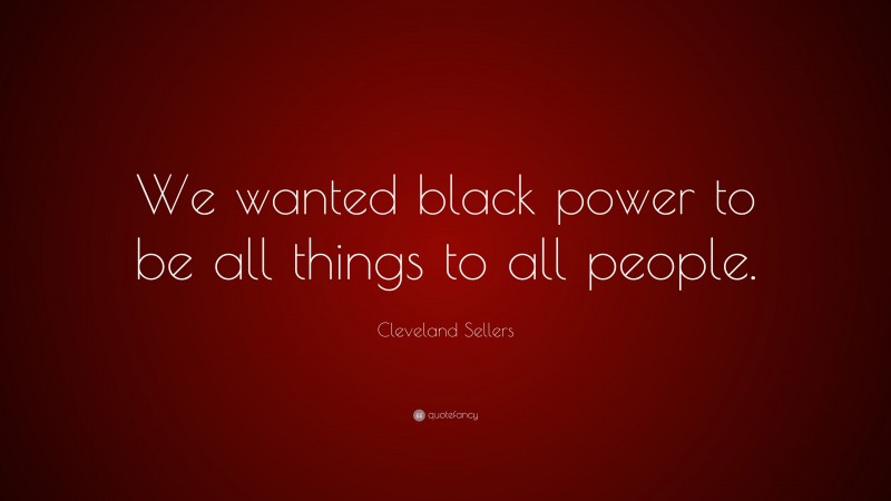 Cleveland Sellers Quote: “We wanted black power to be all things to all people.”