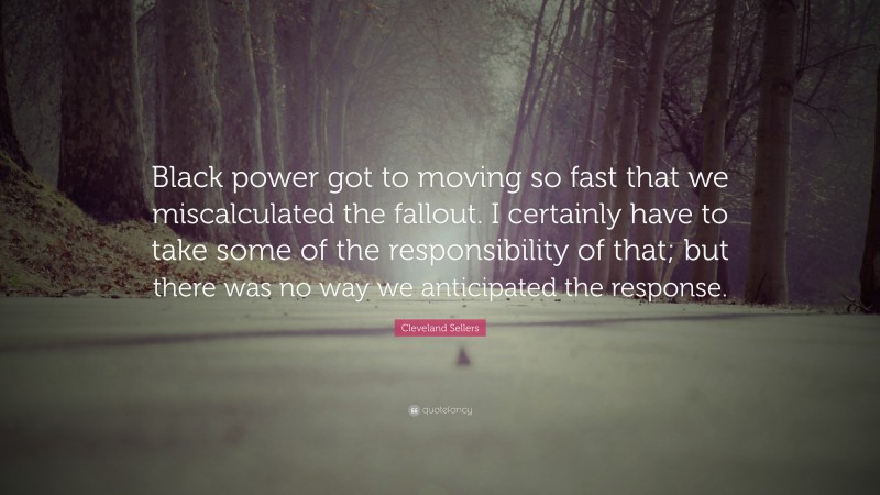 Cleveland Sellers Quote: “Black power got to moving so fast that we miscalculated the fallout. I certainly have to take some of the responsibility of that; but there was no way we anticipated the response.”