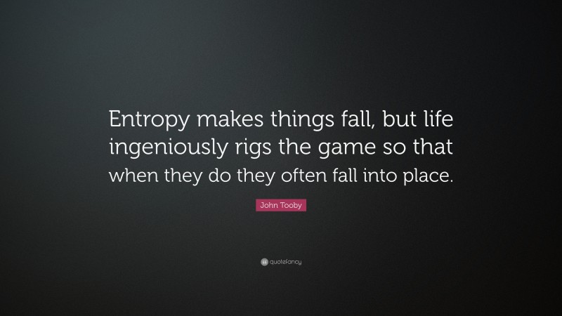 John Tooby Quote: “Entropy makes things fall, but life ingeniously rigs the game so that when they do they often fall into place.”