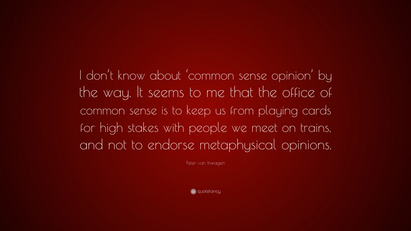 Peter van Inwagen Quote: “I don’t know about ‘common sense opinion’ by the way. It seems to me that the office of common sense is to keep us from playing cards for high stakes with people we meet on trains, and not to endorse metaphysical opinions.”