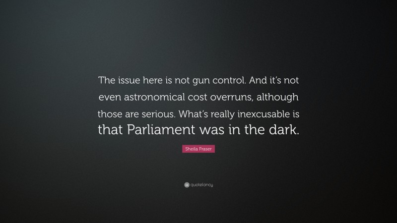 Sheila Fraser Quote: “The issue here is not gun control. And it’s not even astronomical cost overruns, although those are serious. What’s really inexcusable is that Parliament was in the dark.”