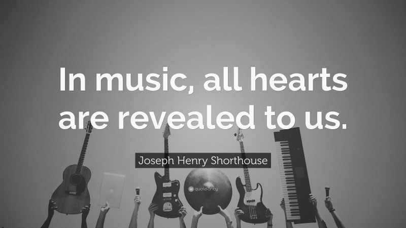 Joseph Henry Shorthouse Quote: “In music, all hearts are revealed to us.”
