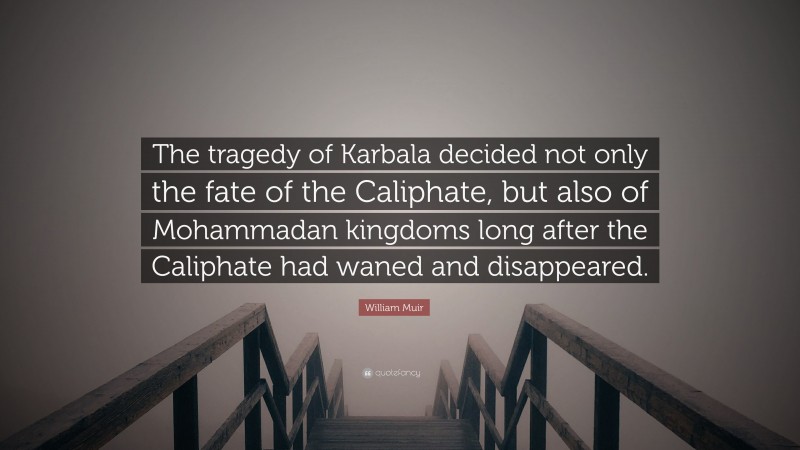 William Muir Quote: “The tragedy of Karbala decided not only the fate of the Caliphate, but also of Mohammadan kingdoms long after the Caliphate had waned and disappeared.”