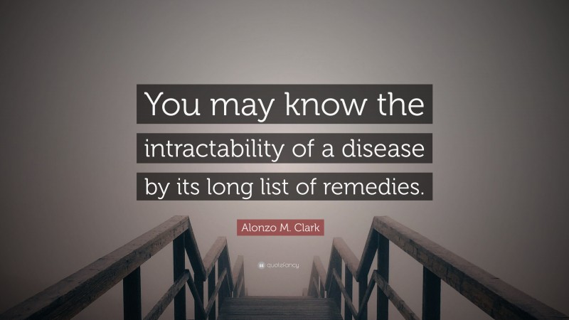 Alonzo M. Clark Quote: “You may know the intractability of a disease by its long list of remedies.”