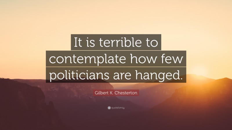 Gilbert K. Chesterton Quote: “It is terrible to contemplate how few politicians are hanged.”