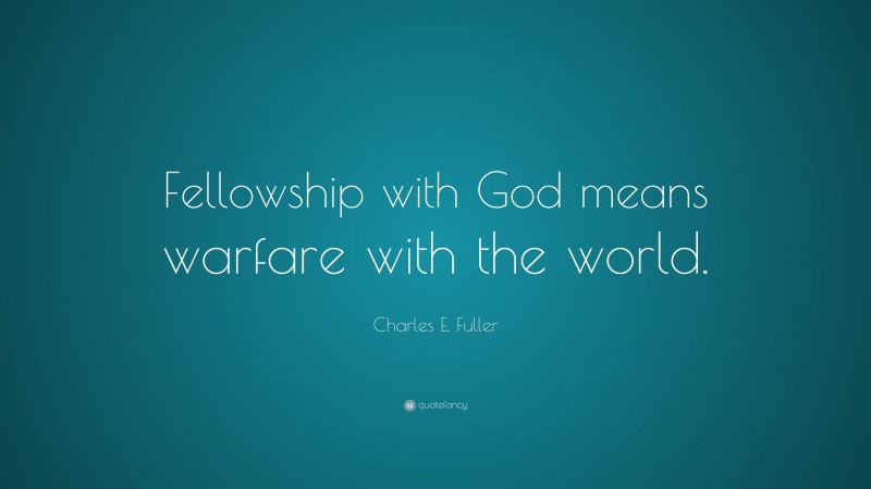 Charles E. Fuller Quote: “Fellowship with God means warfare with the world.”