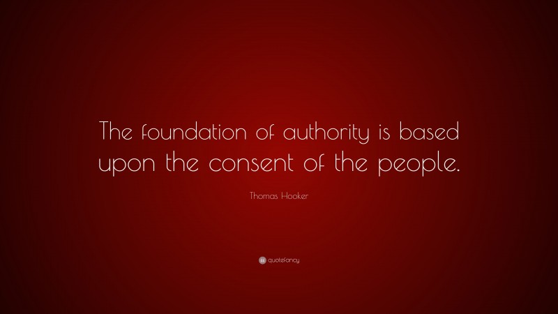 Thomas Hooker Quote: “The foundation of authority is based upon the consent of the people.”