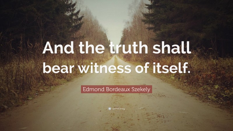 Edmond Bordeaux Szekely Quote: “And the truth shall bear witness of itself.”