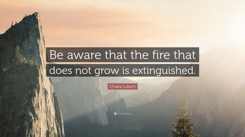 Chiara Lubich Quote: “Be aware that the fire that does not grow is extinguished.”