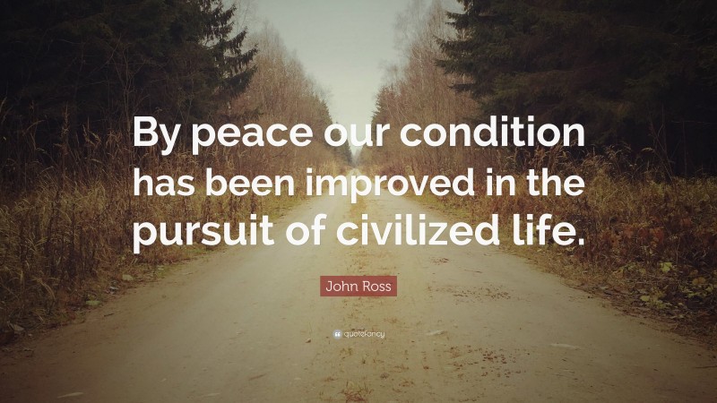 John Ross Quote: “By peace our condition has been improved in the pursuit of civilized life.”