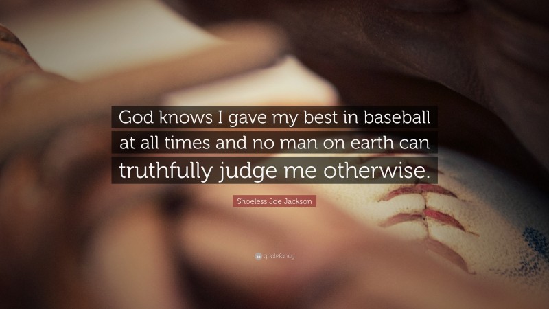 Shoeless Joe Jackson Quote: “God knows I gave my best in baseball at all times and no man on earth can truthfully judge me otherwise.”