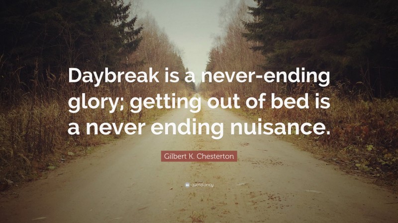 Gilbert K. Chesterton Quote: “Daybreak is a never-ending glory; getting out of bed is a never ending nuisance.”
