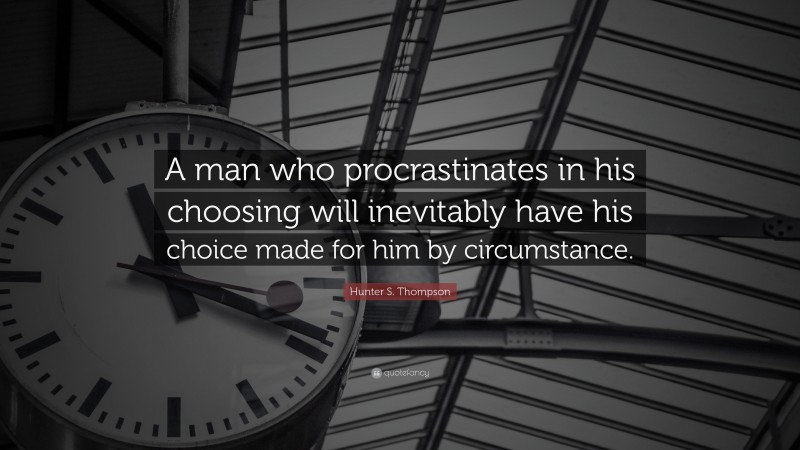 Hunter S. Thompson Quote: “A man who procrastinates in his choosing will inevitably have his choice made for him by circumstance.”