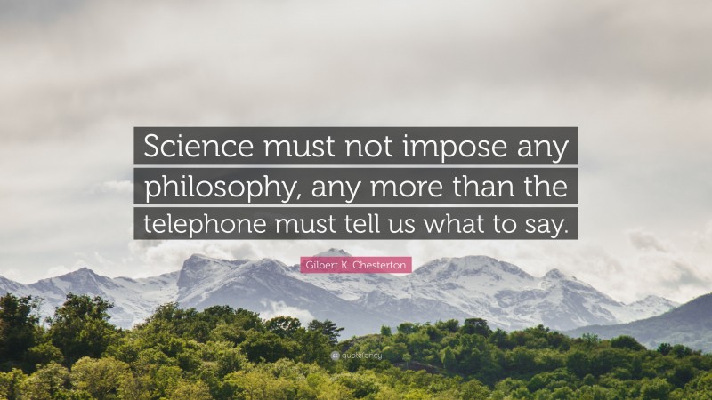 Gilbert K. Chesterton Quote: “Science must not impose any philosophy, any more than the telephone must tell us what to say.”