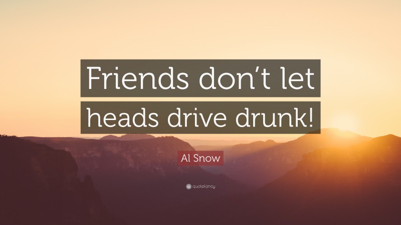 Al Snow Quote: “Friends don’t let heads drive drunk!”