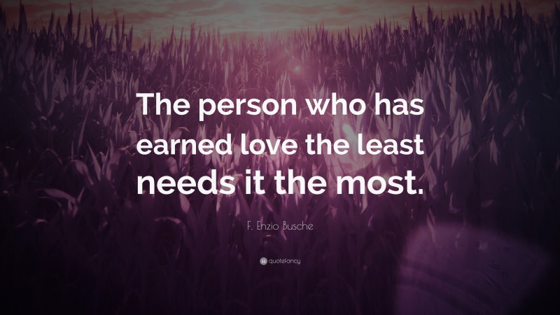 F. Enzio Busche Quote: “The person who has earned love the least needs it the most.”