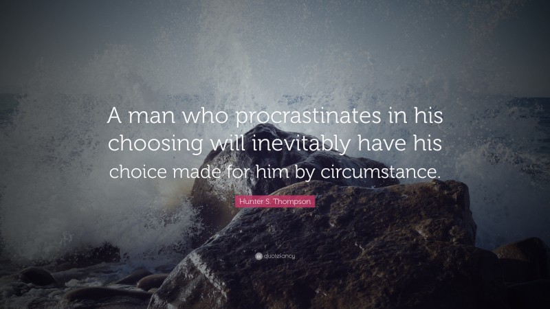 Hunter S. Thompson Quote: “A man who procrastinates in his choosing will inevitably have his choice made for him by circumstance.”