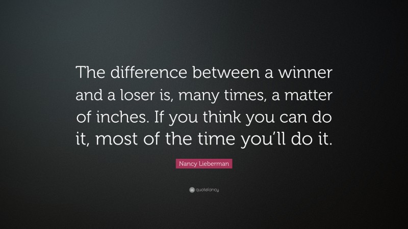 Nancy Lieberman Quote: “The difference between a winner and a loser is, many times, a matter of inches. If you think you can do it, most of the time you’ll do it.”
