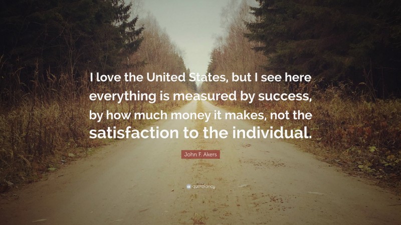 John F. Akers Quote: “I love the United States, but I see here everything is measured by success, by how much money it makes, not the satisfaction to the individual.”