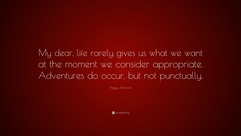 Peggy Ashcroft Quote: “My dear, life rarely gives us what we want at the moment we consider appropriate. Adventures do occur, but not punctually.”