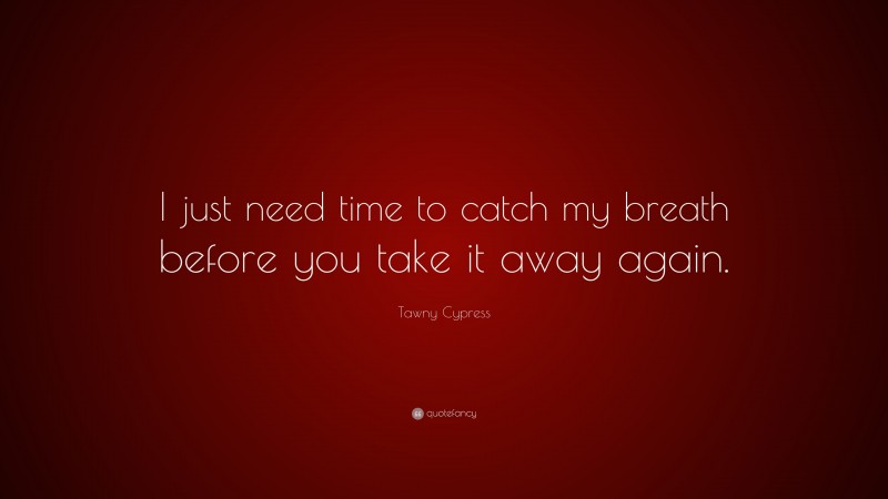 Tawny Cypress Quote: “I just need time to catch my breath before you take it away again.”