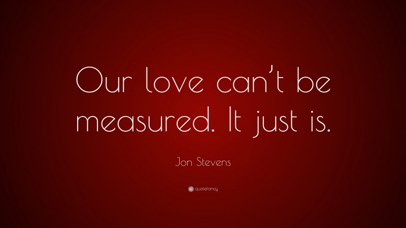 Jon Stevens Quote: “Our love can’t be measured. It just is.”