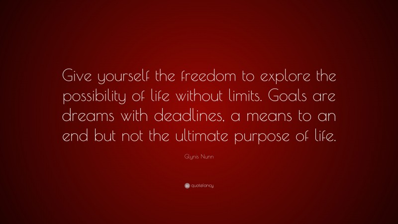 Glynis Nunn Quote: “Give yourself the freedom to explore the possibility of life without limits. Goals are dreams with deadlines, a means to an end but not the ultimate purpose of life.”