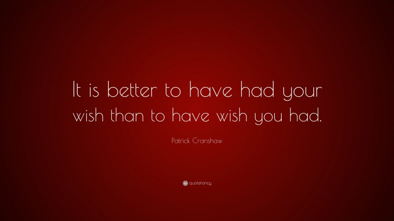 Patrick Cranshaw Quote: “It is better to have had your wish than to have wish you had.”