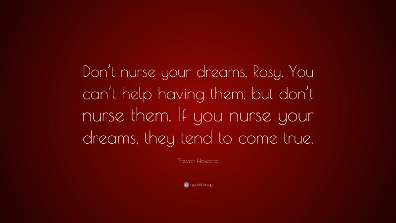 Trevor Howard Quote: “Don’t nurse your dreams, Rosy. You can’t help having them, but don’t nurse them. If you nurse your dreams, they tend to come true.”