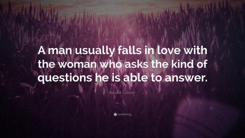 Ronald Colman Quote: “A man usually falls in love with the woman who asks the kind of questions he is able to answer.”