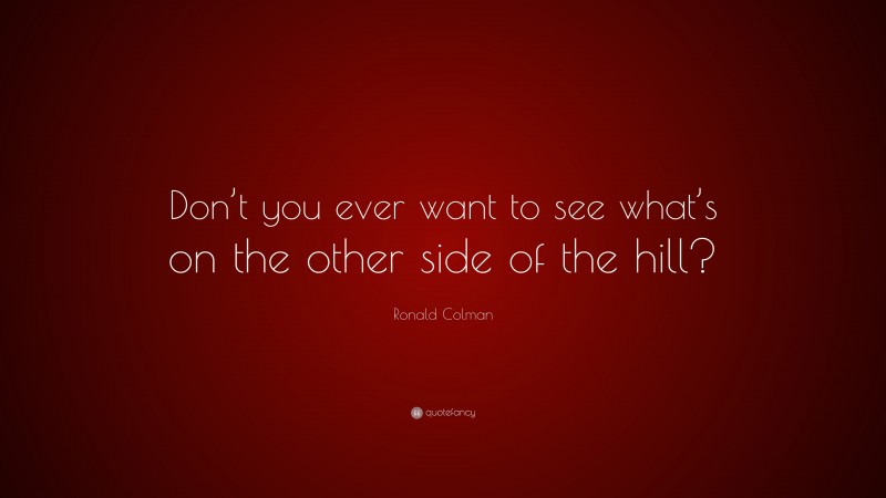 Ronald Colman Quote: “Don’t you ever want to see what’s on the other side of the hill?”