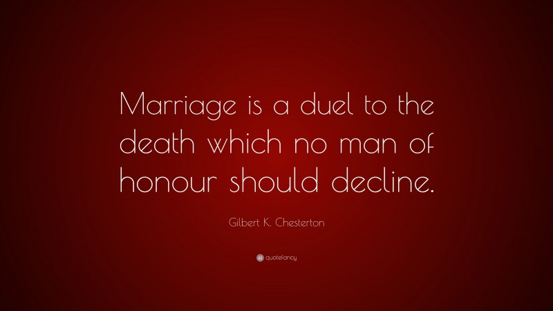 Gilbert K. Chesterton Quote: “Marriage is a duel to the death which no man of honour should decline.”