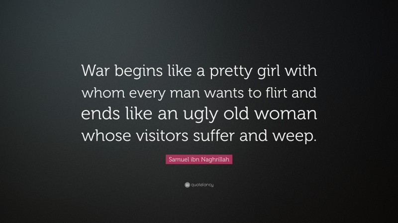 Samuel ibn Naghrillah Quote: “War begins like a pretty girl with whom every man wants to flirt and ends like an ugly old woman whose visitors suffer and weep.”