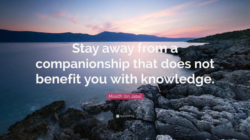 Muadh ibn Jabal Quote: “Stay away from a companionship that does not benefit you with knowledge.”