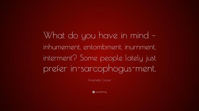 Anjanette Comer Quote: “What do you have in mind – inhumement, entombment, inurnment, interment? Some people lately just prefer in-sarcophogus-ment.”