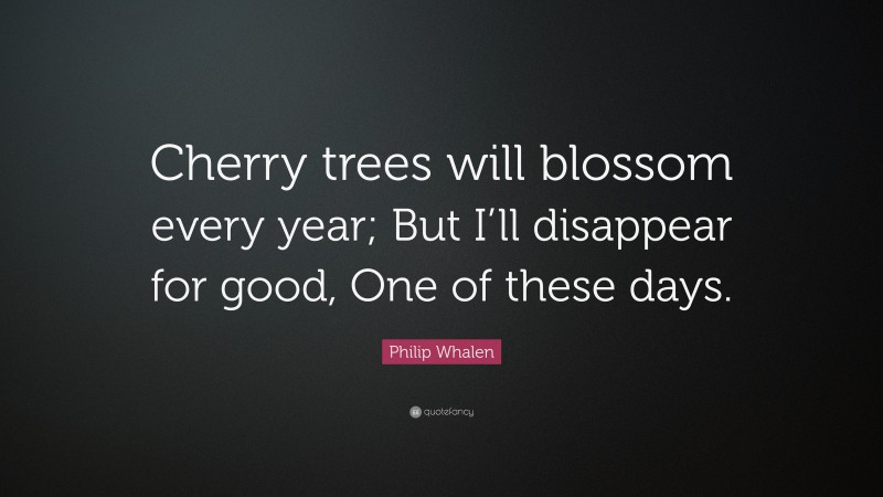Philip Whalen Quote: “Cherry trees will blossom every year; But I’ll disappear for good, One of these days.”