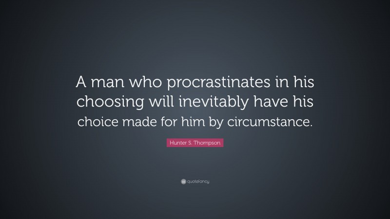 Hunter S. Thompson Quote: “A man who procrastinates in his choosing will inevitably have his choice made for him by circumstance.”