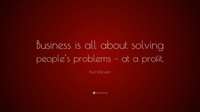 Paul Marsden Quote: “Business is all about solving people’s problems – at a profit.”