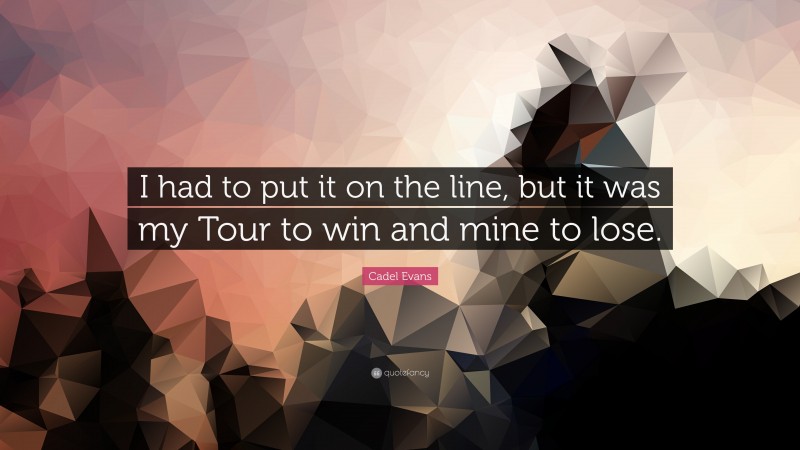Cadel Evans Quote: “I had to put it on the line, but it was my Tour to win and mine to lose.”