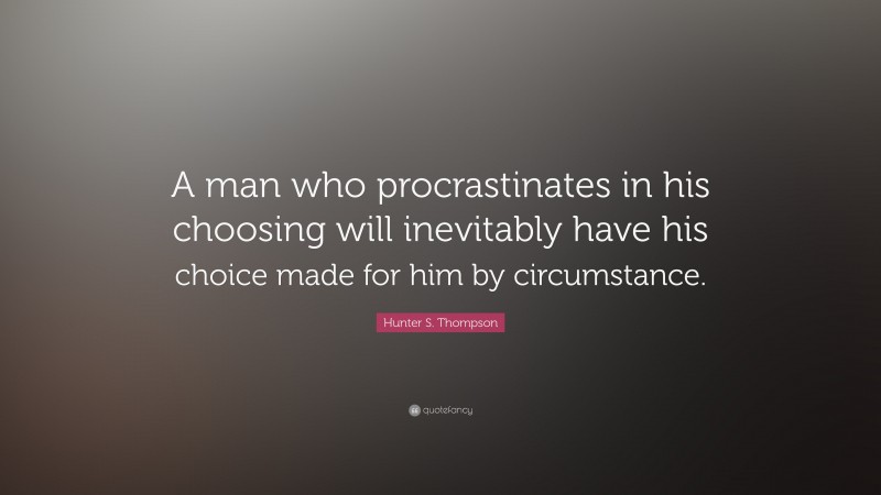 Hunter S. Thompson Quote: “A man who procrastinates in his choosing will inevitably have his choice made for him by circumstance.”