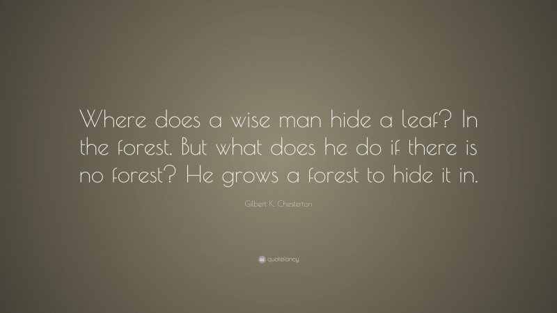 Gilbert K. Chesterton Quote: “Where does a wise man hide a leaf? In the forest. But what does he do if there is no forest? He grows a forest to hide it in.”