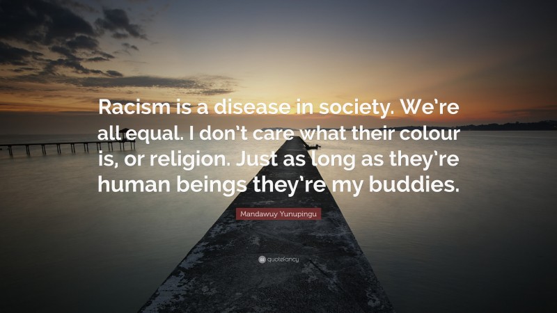 Mandawuy Yunupingu Quote: “Racism is a disease in society. We’re all equal. I don’t care what their colour is, or religion. Just as long as they’re human beings they’re my buddies.”