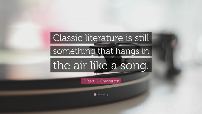 Gilbert K. Chesterton Quote: “Classic literature is still something that hangs in the air like a song.”