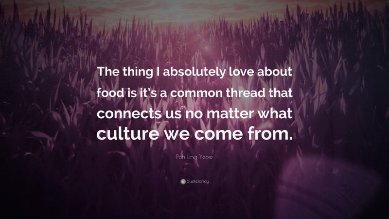 Poh Ling Yeow Quote: “The thing I absolutely love about food is it’s a common thread that connects us no matter what culture we come from.”