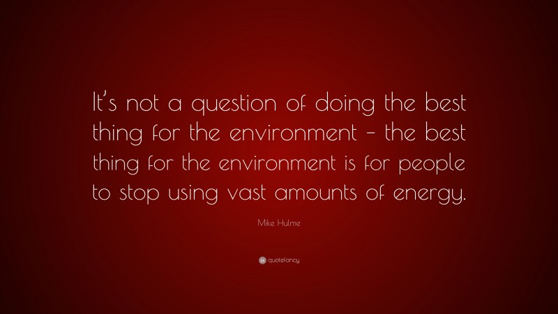 Mike Hulme Quote: “It’s not a question of doing the best thing for the environment – the best thing for the environment is for people to stop using vast amounts of energy.”