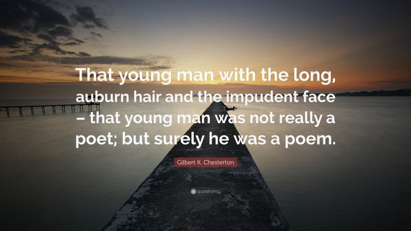 Gilbert K. Chesterton Quote: “That young man with the long, auburn hair and the impudent face – that young man was not really a poet; but surely he was a poem.”